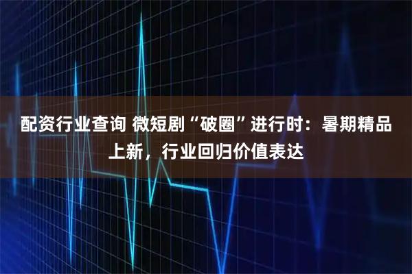 配资行业查询 微短剧“破圈”进行时：暑期精品上新，行业回归价值表达