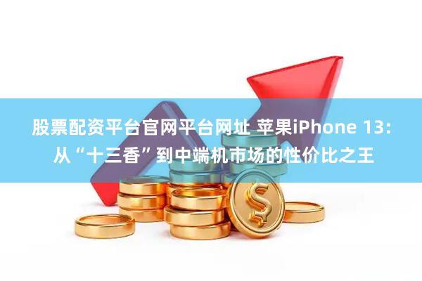 股票配资平台官网平台网址 苹果iPhone 13: 从“十三香”到中端机市场的性价比之王