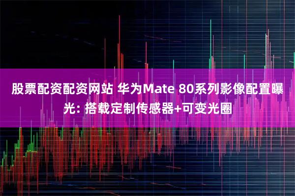 股票配资配资网站 华为Mate 80系列影像配置曝光: 搭载定制传感器+可变光圈