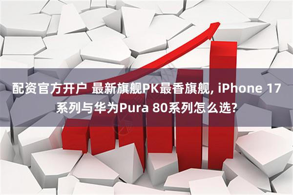 配资官方开户 最新旗舰PK最香旗舰, iPhone 17系列与华为Pura 80系列怎么选?