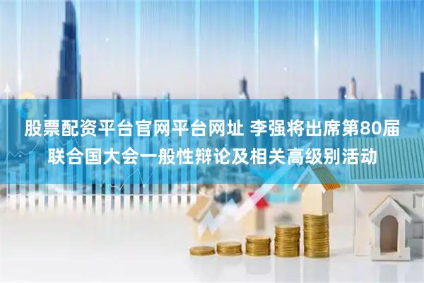股票配资平台官网平台网址 李强将出席第80届联合国大会一般性辩论及相关高级别活动