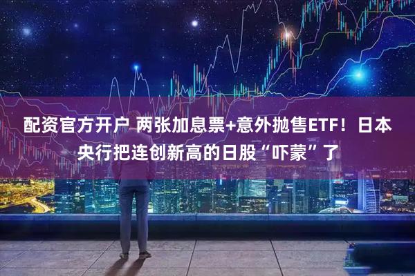配资官方开户 两张加息票+意外抛售ETF！日本央行把连创新高的日股“吓蒙”了