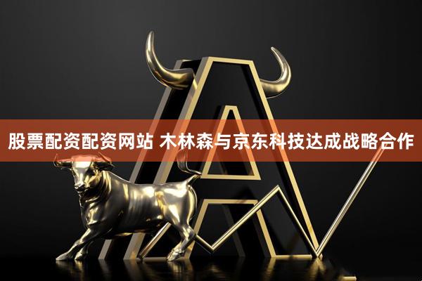 股票配资配资网站 木林森与京东科技达成战略合作