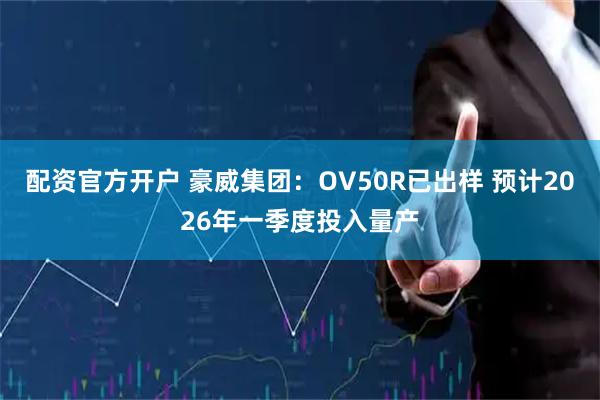 配资官方开户 豪威集团：OV50R已出样 预计2026年一季度投入量产