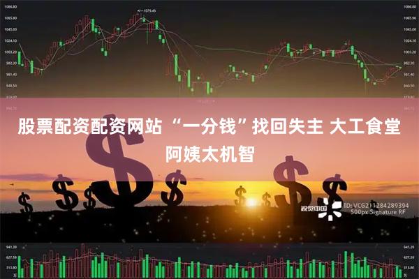 股票配资配资网站 “一分钱”找回失主 大工食堂阿姨太机智