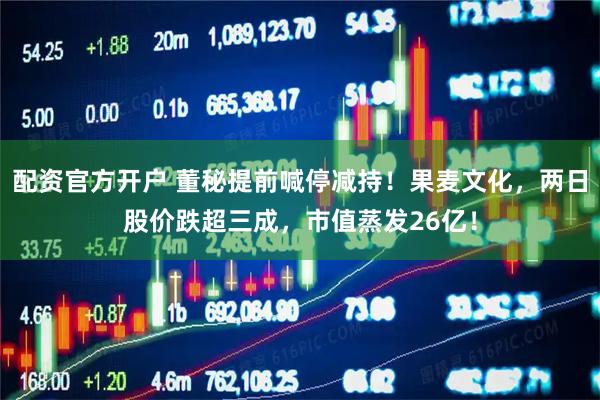 配资官方开户 董秘提前喊停减持！果麦文化，两日股价跌超三成，市值蒸发26亿！
