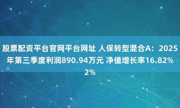 股票配资平台官网平台网址 人保转型混合A：2025年第三季度利润890.94万元 净值增长率16.82%