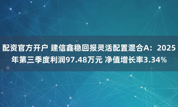 配资官方开户 建信鑫稳回报灵活配置混合A：2025年第三季度利润97.48万元 净值增长率3.34%
