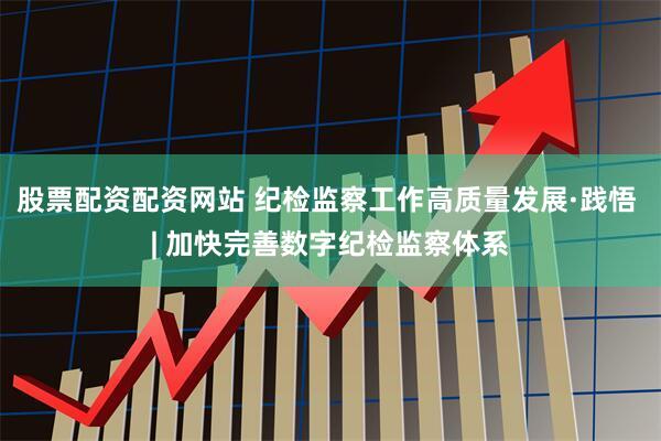 股票配资配资网站 纪检监察工作高质量发展·践悟 | 加快完善数字纪检监察体系
