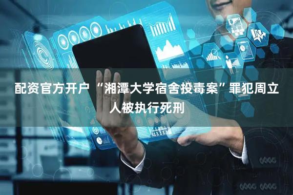 配资官方开户 “湘潭大学宿舍投毒案”罪犯周立人被执行死刑