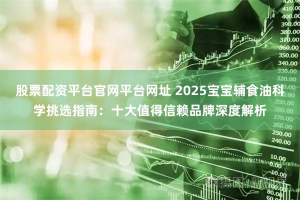 股票配资平台官网平台网址 2025宝宝辅食油科学挑选指南：十大值得信赖品牌深度解析
