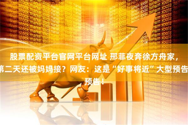 股票配资平台官网平台网址 邢菲夜奔徐方舟家，第二天还被妈妈接？网友：这是“好事将近”大型预告！