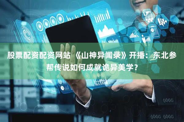 股票配资配资网站 《山神异闻录》开播：东北参帮传说如何成就诡异美学？