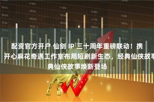 配资官方开户 仙剑 IP 三十周年重磅联动！携手有朝气、开心麻花奇遇工作室布局短剧新生态，经典仙侠故事焕新登场