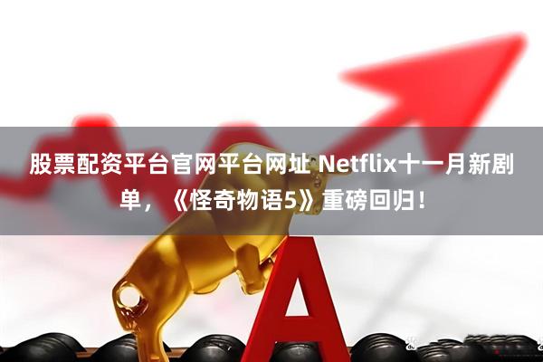股票配资平台官网平台网址 Netflix十一月新剧单，《怪奇物语5》重磅回归！