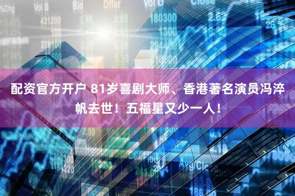 配资官方开户 81岁喜剧大师、香港著名演员冯淬帆去世！五福星又少一人！