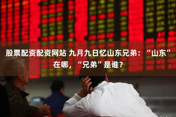 股票配资配资网站 九月九日忆山东兄弟：“山东”在哪，“兄弟”是谁？