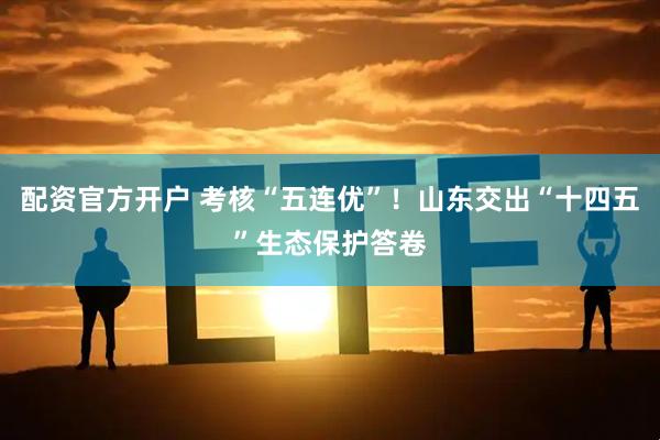 配资官方开户 考核“五连优”！山东交出“十四五”生态保护答卷