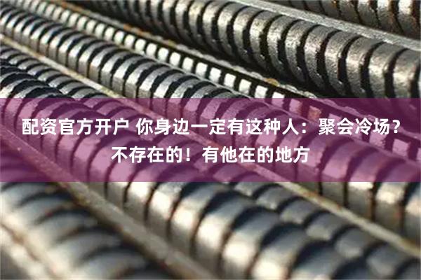 配资官方开户 你身边一定有这种人：聚会冷场？不存在的！有他在的地方