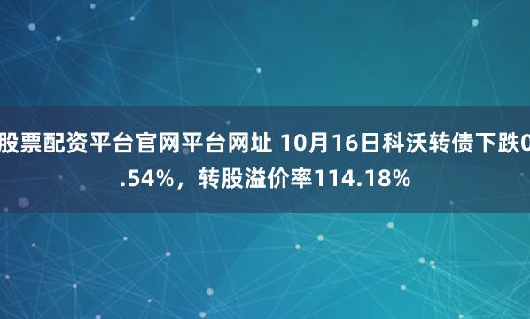 股票配资平台官网平台网址 10月16日科沃转债下跌0.54%，转股溢价率114.18%