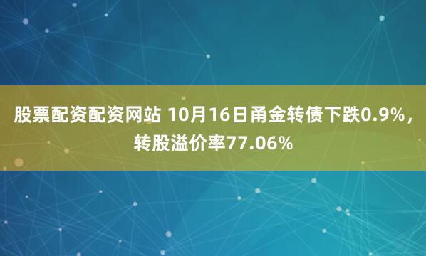 股票配资配资网站 10月16日甬金转债下跌0.9%，转股溢价率77.06%
