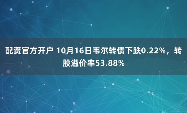 配资官方开户 10月16日韦尔转债下跌0.22%，转股溢价率53.88%