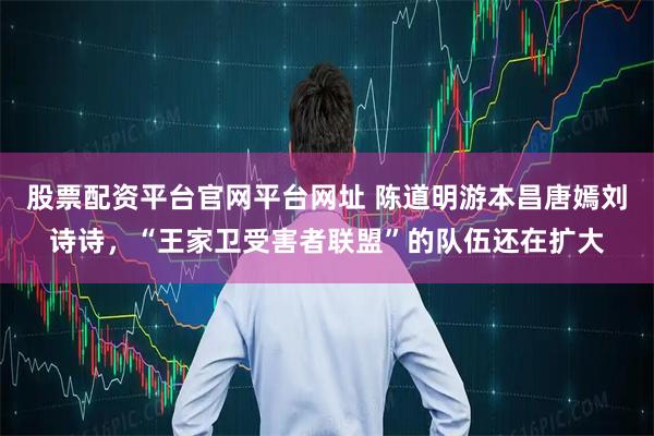 股票配资平台官网平台网址 陈道明游本昌唐嫣刘诗诗，“王家卫受害者联盟”的队伍还在扩大