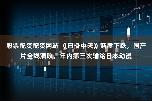 股票配资配资网站 《日掛中天》断崖下跌，国产片全线溃败，年内第三次输给日本动漫