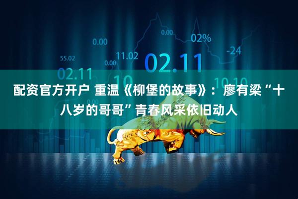 配资官方开户 重温《柳堡的故事》：廖有梁“十八岁的哥哥”青春风采依旧动人