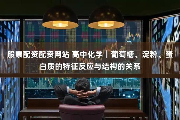 股票配资配资网站 高中化学｜葡萄糖、淀粉、蛋白质的特征反应与结构的关系