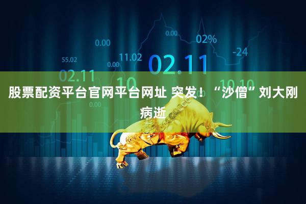 股票配资平台官网平台网址 突发！“沙僧”刘大刚病逝