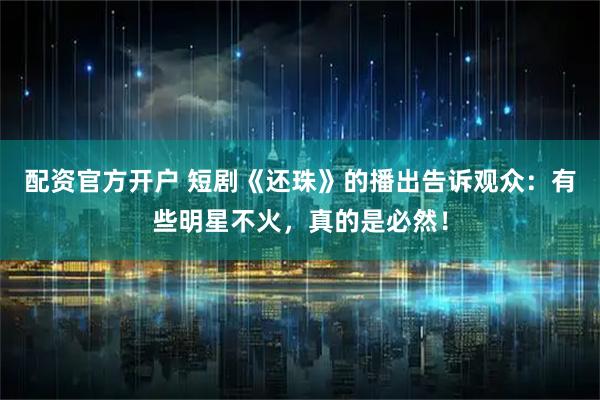 配资官方开户 短剧《还珠》的播出告诉观众：有些明星不火，真的是必然！