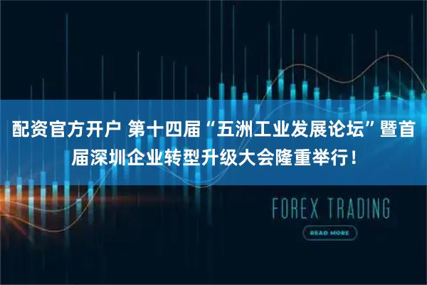 配资官方开户 第十四届“五洲工业发展论坛”暨首届深圳企业转型升级大会隆重举行！