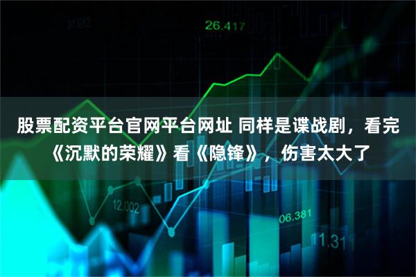 股票配资平台官网平台网址 同样是谍战剧，看完《沉默的荣耀》看《隐锋》，伤害太大了