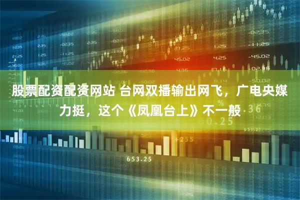 股票配资配资网站 台网双播输出网飞，广电央媒力挺，这个《凤凰台上》不一般