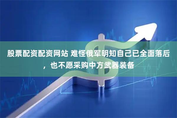 股票配资配资网站 难怪俄军明知自己已全面落后，也不愿采购中方武器装备