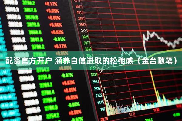 配资官方开户 涵养自信进取的松弛感（金台随笔）