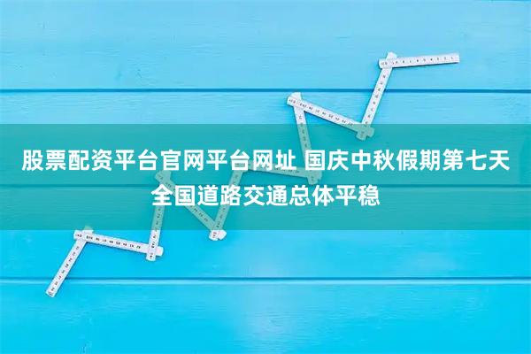 股票配资平台官网平台网址 国庆中秋假期第七天全国道路交通总体平稳