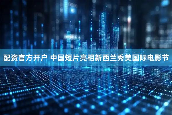 配资官方开户 中国短片亮相新西兰秀美国际电影节