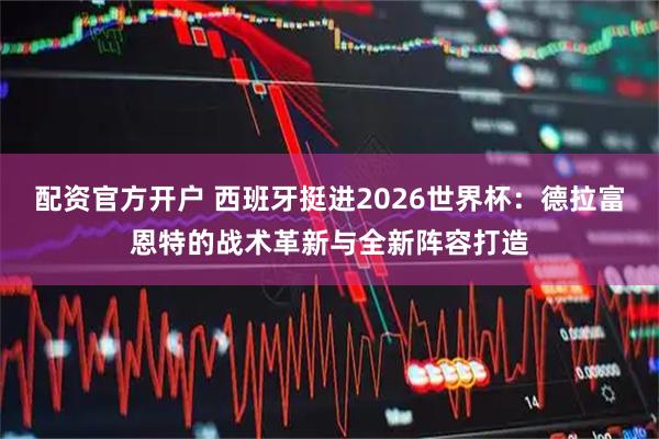 配资官方开户 西班牙挺进2026世界杯：德拉富恩特的战术革新与全新阵容打造