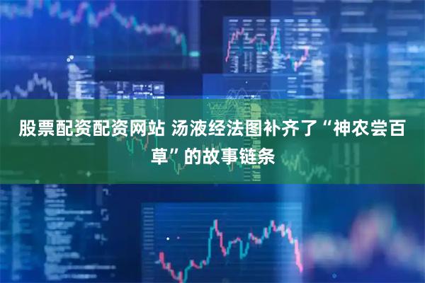股票配资配资网站 汤液经法图补齐了“神农尝百草”的故事链条