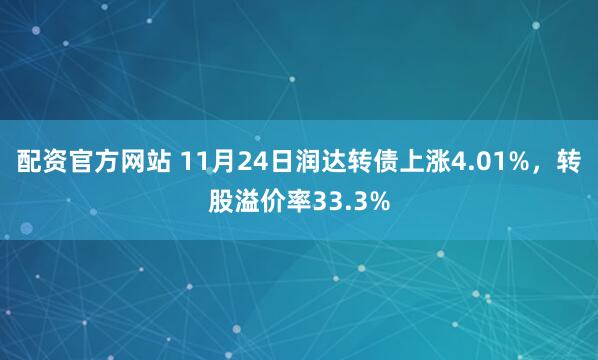 配资官方网站 11月24日润达转债上涨4.01%，转股溢价率33.3%