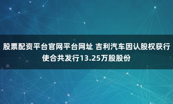 股票配资平台官网平台网址 吉利汽车因认股权获行使合共发行13.25万股股份