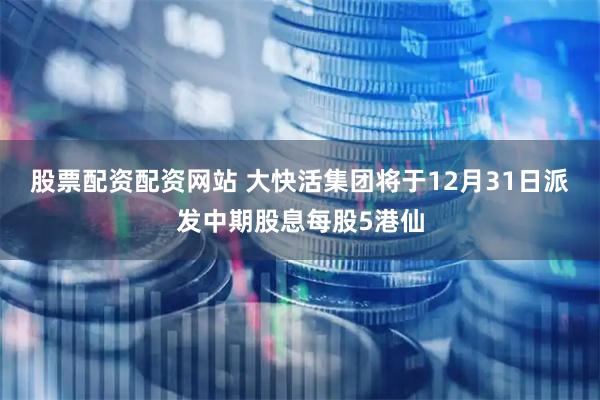 股票配资配资网站 大快活集团将于12月31日派发中期股息每股5港仙