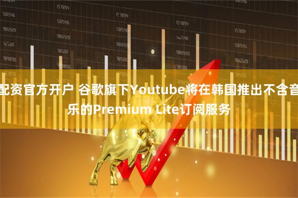 配资官方开户 谷歌旗下Youtube将在韩国推出不含音乐的Premium Lite订阅服务