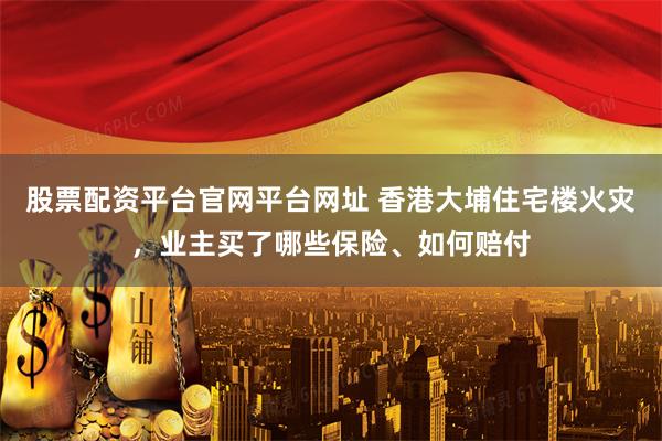 股票配资平台官网平台网址 香港大埔住宅楼火灾，业主买了哪些保险、如何赔付