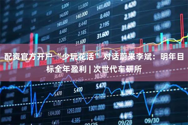 配资官方开户 “少玩花活” 对话蔚来李斌：明年目标全年盈利 | 次世代车研所
