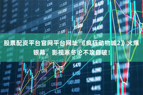 股票配资平台官网平台网址 《疯狂动物城2》火爆银幕，影视寒冬论不攻自破！