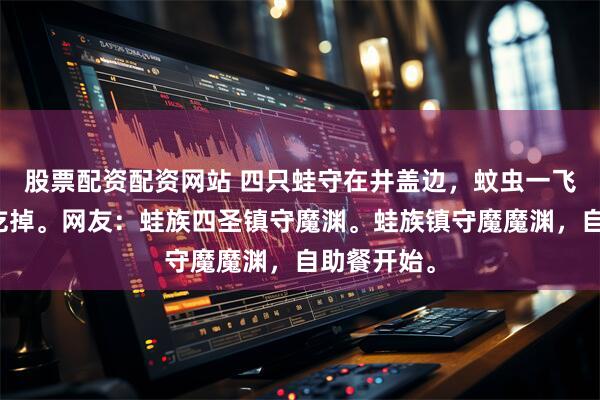 股票配资配资网站 四只蛙守在井盖边，蚊虫一飞出来就被吃掉。网友：蛙族四圣镇守魔渊。蛙族镇守魔魔渊，自助餐开始。