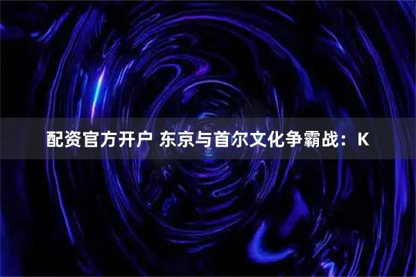 配资官方开户 东京与首尔文化争霸战：K